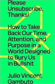 Please unsubscribe, thanks! : how to take back our time, attention, and purpose in a world designed to bury us in bullshit  Cover Image